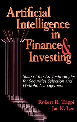Artificial Intelligence in Finance & Investing: State-of-the-Art Technologies for Securities Selection and Portfolio Management - Trippi, Robert R (Preface by), and Lee, Jae K (Preface by)