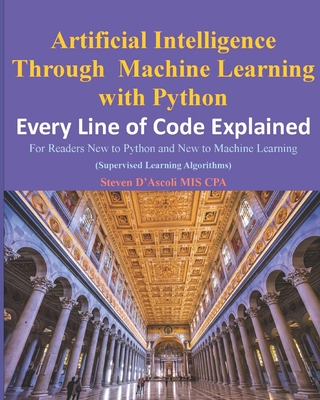 Artificial Intelligence Through Machine Learning WIth Python: Every Line of Code Explained - D'Ascoli Cpa, Steven