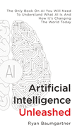 Artificial Intelligence Unleashed: The Only Book On AI You Will Need To Understand What AI Is And How It's Changing The World Today