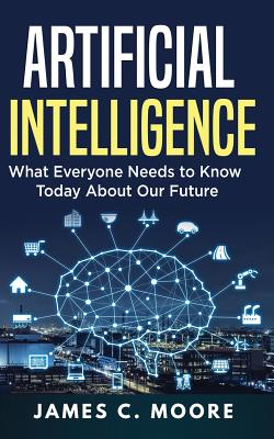 Artificial Intelligence: What Everyone Needs to Know Today About Our Future - Moore, James C