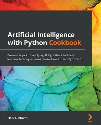 Artificial Intelligence with Python Cookbook: Proven recipes for applying AI algorithms and deep learning techniques using TensorFlow 2.x and PyTorch 1.6 - Auffarth, Ben