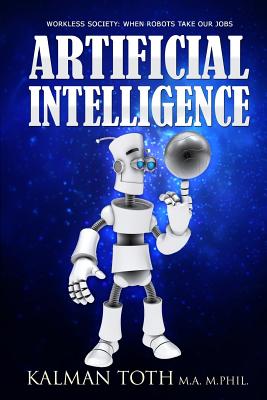 Artificial Intelligence: Workless Society: When Robots Take Our Jobs - Toth M a M Phil, Kalman