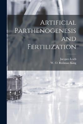 Artificial Parthenogenesis and Fertilization - Loeb, Jacques, and King, W O Redman