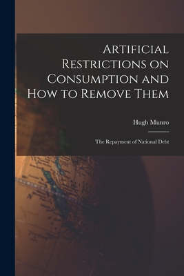 Artificial Restrictions on Consumption and How to Remove Them [microform]; the Repayment of National Debt - Munro, Hugh