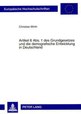 Artikel 6 ABS. 1 Des Grundgesetzes Und Die Demografische Entwicklung in Deutschland: Zugleich Ein Beitrag Zur Frage Nach Gehalt Und Reichweite Des Besonderen Schutzes Von Ehe Und Familie - Wirth, Christian