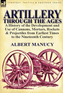 Artillery Through the Ages: A History of the Development and Use of Cannons, Mortars, Rockets & Projectiles from Earliest Times to the Nineteenth