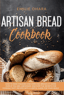 Artisan Bread Cookbook: How to bake Kneaded and Enriched Breads at Home even if you are a Beginner. Discover the Secrets for Cooking Tasty Recipes with a useful Guide for your Meals