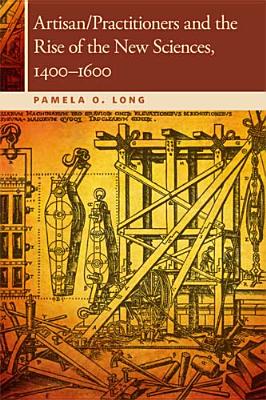 Artisan/Practitioners and the Rise of the New Sciences, 1400-1600 - Long, Pamela O, Ms.