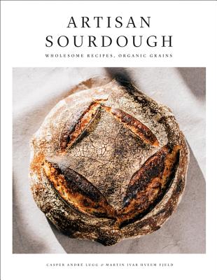 Artisan Sourdough: Wholesome Recipes, Organic Grains - Lugg, Casper Andre, and Fjeld, Martin Ivar Hveem