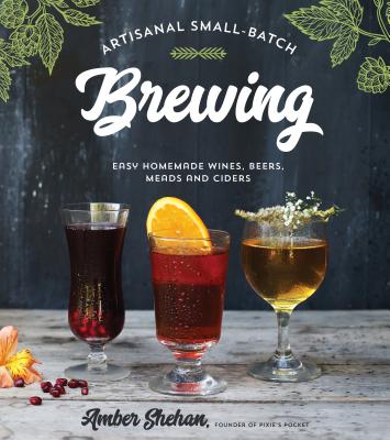 Artisanal Small-Batch Brewing: Easy Homemade Wines, Beers, Meads and Ciders - Shehan, Amber