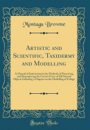 Artistic and Scientific, Taxidermy and Modelling: A Manual of Instruction in the Methods of Preserving and Reproducing the Correct Form of All Natural Objects Including a Chapter on the Modelling of Foliage (Classic Reprint)