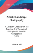 Artistic Landscape Photography: A Series Of Chapters On The Practical And Theoretical Principles Of Pictorial Composition (1896)