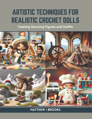 Artistic Techniques for Realistic Crochet Dolls: Creating Stunning Figures and Outfits - Brooks, Matthew I