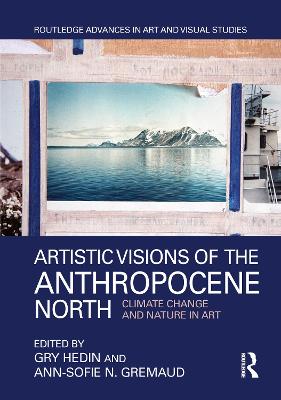 Artistic Visions of the Anthropocene North: Climate Change and Nature in Art - Hedin, Gry (Editor), and Gremaud, Ann-Sofie N. (Editor)