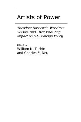 Artists of Power: Theodore Roosevelt, Woodrow Wilson, and Their Enduring Impact on U.S. Foreign Policy - Tilchin, William (Editor), and Neu, Charles E (Editor), and Keylor, William R (Foreword by)