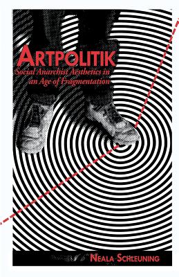 Artpolitik: Social Anarchist Aesthetics in an Age of Fragmentation - Schleuning, Neala