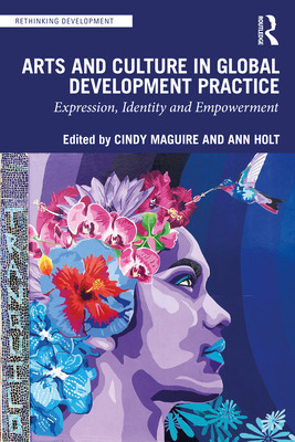 Arts and Culture in Global Development Practice: Expression, Identity and Empowerment - Maguire, Cindy (Editor), and Holt, Ann (Editor)