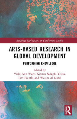 Arts-based Research in Global Development: Performing Knowledge - Ware, Vicki-Ann (Editor), and Sadeghi-Yekta, Kirsten (Editor), and Prentki, Tim (Editor)