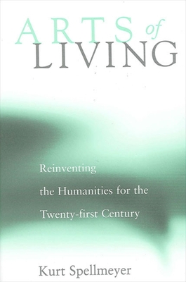 Arts of Living: Reinventing the Humanities for the Twenty-First Century - Spellmeyer, Kurt
