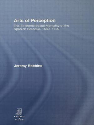 Arts of Perception: The Epistemological Mentality of the Spanish Baroque, 1580-1720 - Robbins, Jeremy