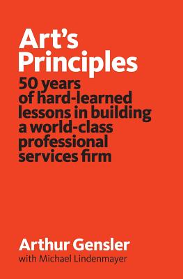Art's Principles: 50 years of hard-learned lessons in building a world-class professional services firm - Lindenmayer, Michael, and Gensler, Arthur