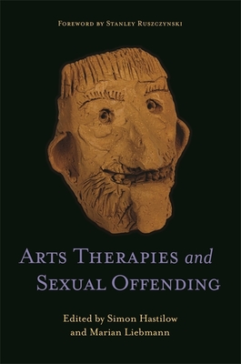 Arts Therapies and Sexual Offending - Liebmann, Marian (Editor), and Hastilow, Simon (Editor), and Ruszczynski, Stanley (Foreword by)