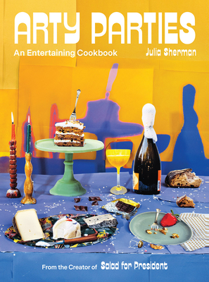 Arty Parties: An Entertaining Cookbook from the Creator of Salad for President - Sherman, Julia