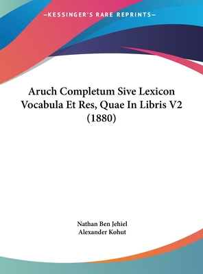 Aruch Completum Sive Lexicon Vocabula Et Res, Quae in Libris V2 (1880) - Jehiel, Nathan Ben, and Kohut, Alexander