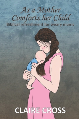 As a Mother Comforts her Child: Biblical refreshment for weary mums - Cross, Claire