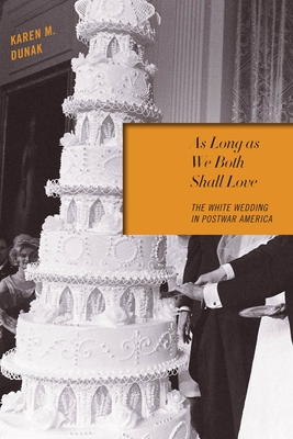 As Long as We Both Shall Love: The White Wedding in Postwar America - Dunak, Karen M