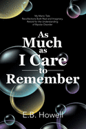 As Much As I Care to Remember: My Manic Tale: Recollections Both Real and Imaginary, Retold for the Understanding of Bipolar Disorder