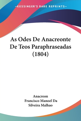 As Odes de Anacreonte de Teos Paraphraseadas (1804) - Anacreon, and Malhao, Francisco Manoel Da Silveira