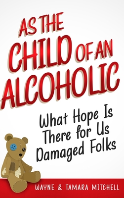 As the Child of an Alcoholic: What Hope Is There for Us Damaged Folks? - Mitchell, Wayne, and Mitchell, Tamara