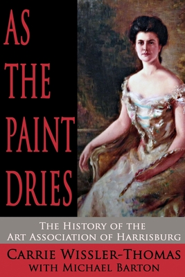 As the Paint Dries: The History of the Art Association of Harrisburg - Barton, Michael (Editor), and Wissler-Thomas, Carrie