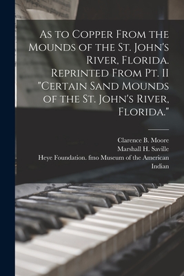 As to Copper From the Mounds of the St. John's River, Florida. Reprinted From Pt. II "Certain Sand Mounds of the St. John's River, Florida." - Moore, Clarence B (Clarence Bloomfie (Creator), and Saville, Marshall H (Marshall Howard) (Creator), and Museum of the...