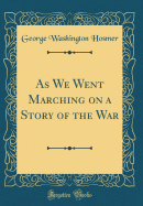 As We Went Marching on a Story of the War (Classic Reprint)