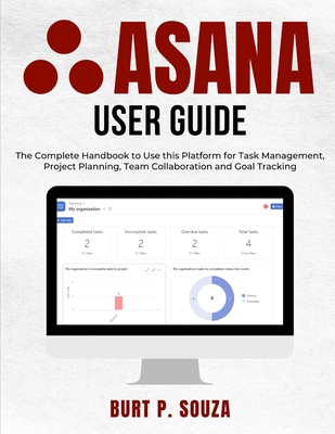 Asana User Guide: The Complete Handbook to Use this Platform for Task Management, Project Planning, Team Collaboration and Goal Tracking - Souza, Burt P