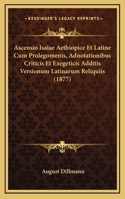 Ascensio Isaiae Aethiopice Et Latine Cum Prolegomenis, Adnotationibus Criticis Et Exegeticis Additis Versionum Latinarum Reliquiis (1877) - Dillmann, August (Editor)