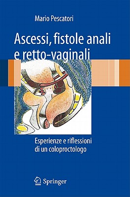 Ascessi, Fistole Anali E Retto-Vaginali: Esperienze E Riflessioni Di un Coloproctologo - Pescatori, Mario