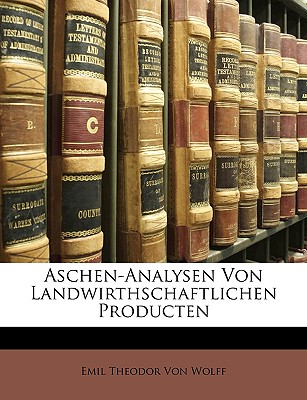 Aschen-Analysen Von Landwirthschaftlichen Producten - Von Wolff, Emil Theodor