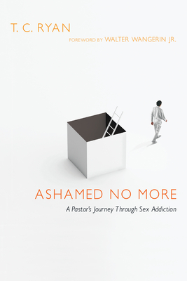 Ashamed No More: A Pastor's Journey Through Sex Addiction - Ryan, T C, and Wangerin Jr, Walter (Foreword by)