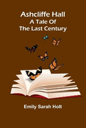 Ashcliffe Hall: A tale of the last century