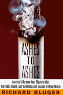 Ashes to Ashes: America's Hundred-Year Cigarette War, the Public Health, and the Unabashed Trium PH of Philip Morris - Kluger, Richard