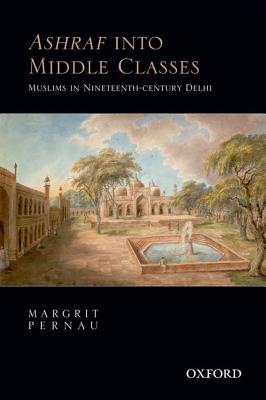 Ashraf into Middle Classes: Muslims in Nineteenth-century Delhi - Pernau, Margrit