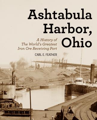 Ashtabula Harbor, Ohio: A History of the World's Greatest Iron Ore Receiving Port - Feather, Carl E