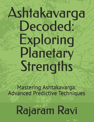 Ashtakavarga Decoded: Exploring Planetary Strengths: Mastering Ashtakavarga: Advanced Predictive Techniques - Ravi, Rajaram