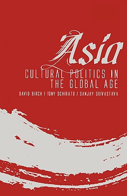 Asia: Cultural Politics in the Global Age - Birch, David, and Schirato, Tony, and Srivastava, Sanjay
