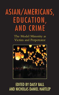 Asian/Americans, Education, and Crime: The Model Minority as Victim and Perpetrator - Ball, Daisy (Editor), and Hartlep, Nicholas Daniel (Editor), and Cho, Andrew (Contributions by)