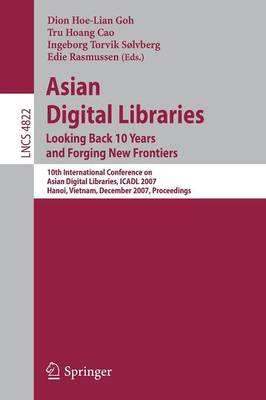 Asian Digital Libraries. Looking Back 10 Years and Forging New Frontiers: 10th International Conference on Asian Digital Libraries, Icadl 2007, Hanoi, Vietnam, December 10-13, 2007. Proceedings - Goh, Dion Hoe Lian (Editor), and Cao, Tru Hoang (Editor), and Slvberg, Ingeborg (Editor)