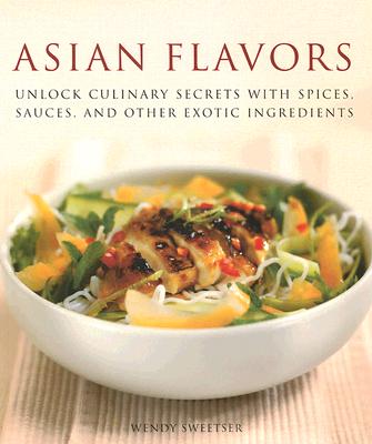 Asian Flavors: Unlock Culinary Secrets with Spices, Sauces and Other Exotic Ingredients - Sweetser, Wendy